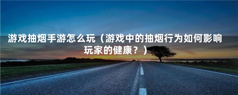 游戏抽烟手游怎么玩(游戏中的抽烟行为如何影响玩家的健康?)