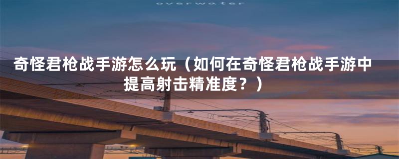 奇怪君枪战手游怎么玩(如何在奇怪君枪战手游中提高射击精准度?)