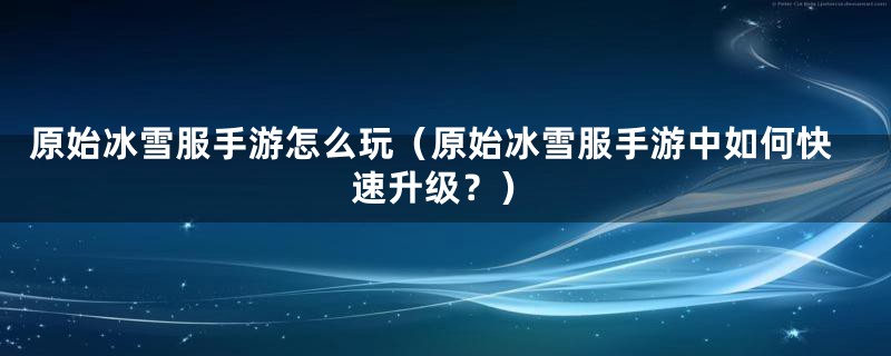 原始冰雪服手游怎么玩（原始冰雪服手游中如何快速升级？）