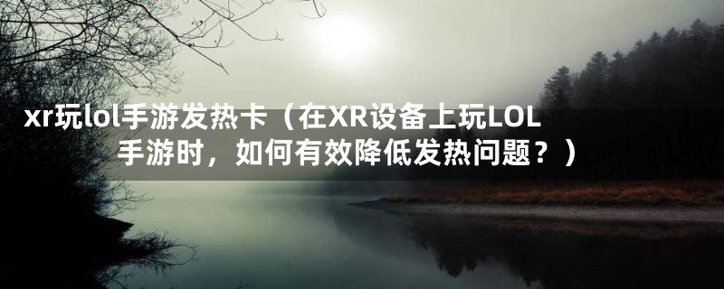 xr玩lol手游发热卡(在XR设备上玩LOL手游时,如何有效降低发热问题?)