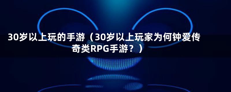 30岁以上玩的手游(30岁以上玩家为何钟爱传奇类RPG手游?)