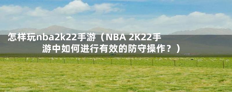 怎样玩nba2k22手游(NBA 2K22手游中如何进行有效的防守操作?)