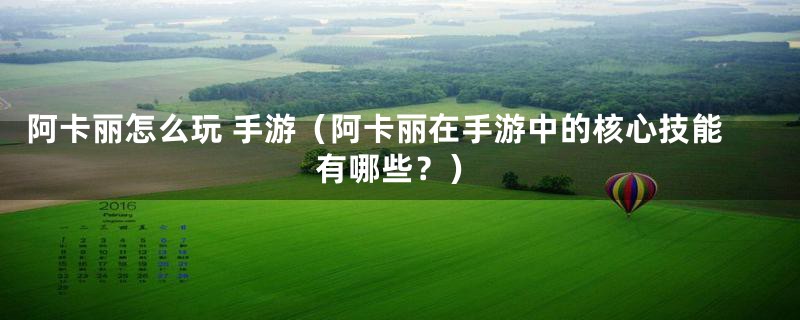 阿卡丽怎么玩 手游(阿卡丽在手游中的核心技能有哪些?)