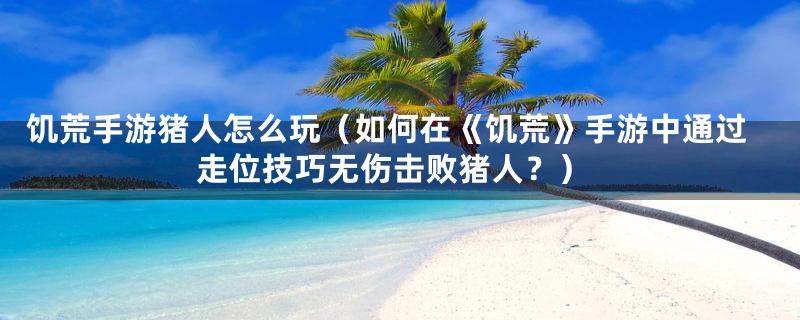 饥荒手游猪人怎么玩（如何在《饥荒》手游中通过走位技巧无伤击败猪人？）