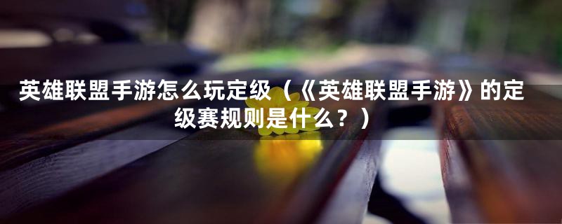 英雄联盟手游怎么玩定级(《英雄联盟手游》的定级赛规则是什么?)