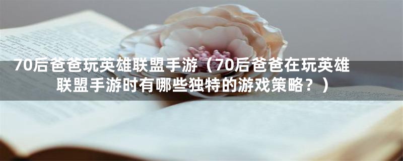 70后爸爸玩英雄联盟手游（70后爸爸在玩英雄联盟手游时有哪些独特的游戏策略？）