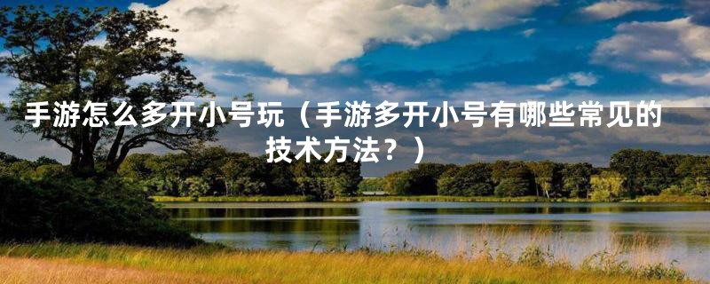 手游怎么多开小号玩(手游多开小号有哪些常见的技术方法?)