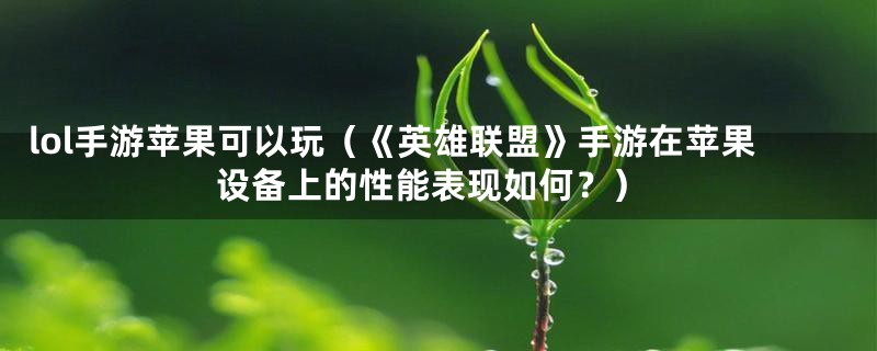 lol手游苹果可以玩（《英雄联盟》手游在苹果设备上的性能表现如何？）