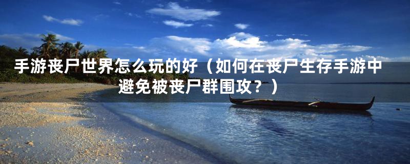 手游丧尸世界怎么玩的好(如何在丧尸生存手游中避免被丧尸群围攻?)
