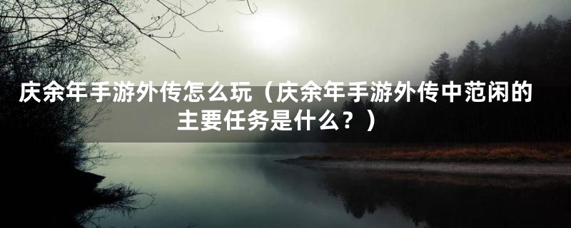庆余年手游外传怎么玩(庆余年手游外传中范闲的主要任务是什么?)