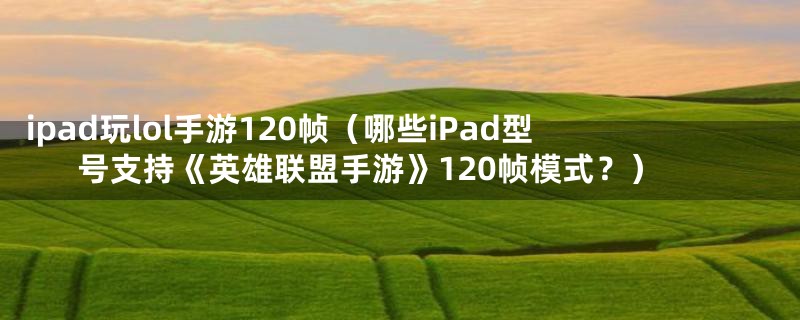 ipad玩lol手游120帧（哪些iPad型号支持《英雄联盟手游》120帧模式？）