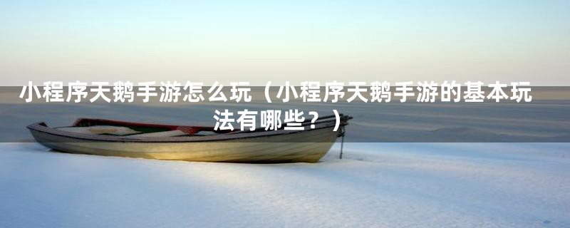 小程序天鹅手游怎么玩(小程序天鹅手游的基本玩法有哪些?)