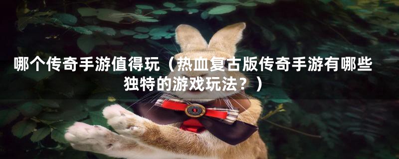 哪个传奇手游值得玩（热血复古版传奇手游有哪些独特的游戏玩法？）