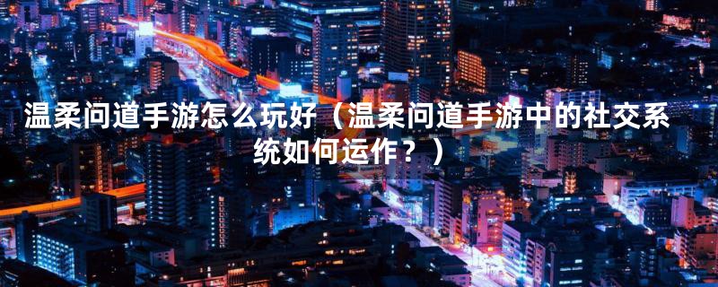 温柔问道手游怎么玩好(温柔问道手游中的社交系统如何运作?)