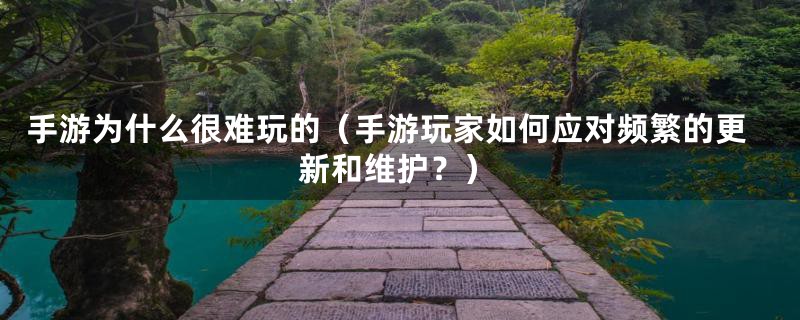 手游为什么很难玩的(手游玩家如何应对频繁的更新和维护?)