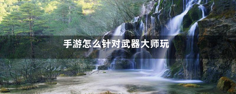 手游怎么针对武器大师玩