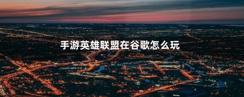 手游英雄联盟在谷歌怎么玩