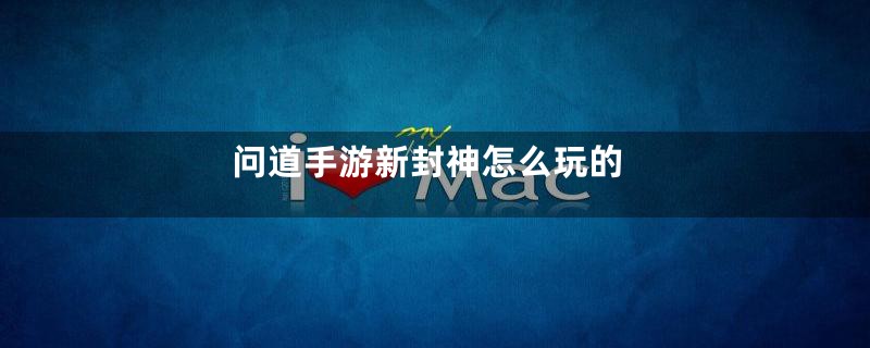 问道手游新封神怎么玩的