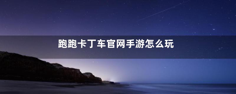 跑跑卡丁车官网手游怎么玩