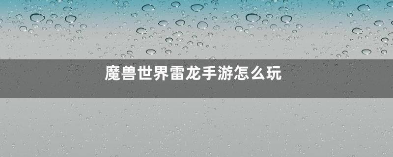 魔兽世界雷龙手游怎么玩