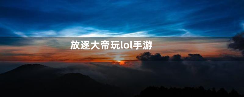 放逐大帝玩lol手游