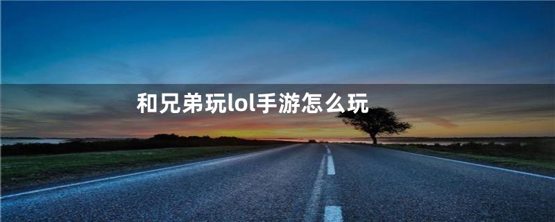 和兄弟玩lol手游怎么玩