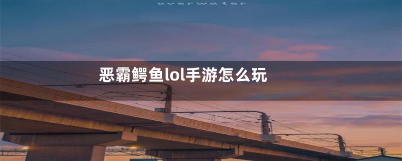 恶霸鳄鱼lol手游怎么玩