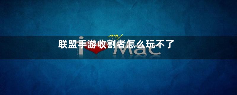 联盟手游收割者怎么玩不了