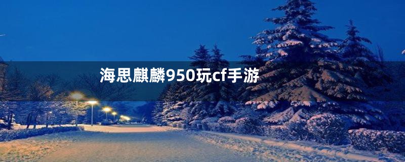 海思麒麟950玩cf手游