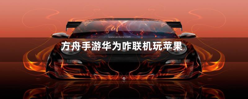 方舟手游华为咋联机玩苹果