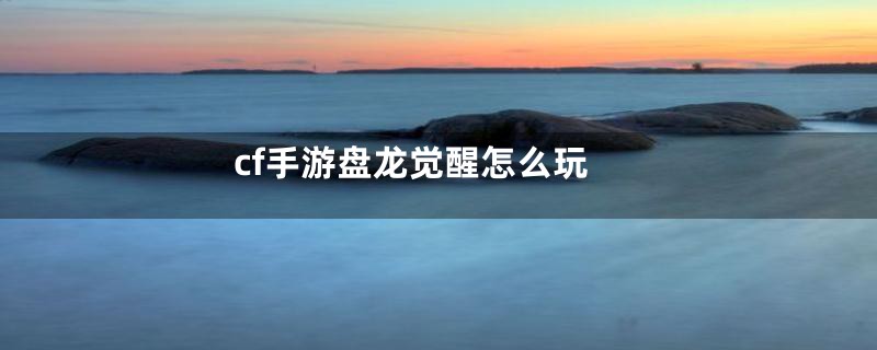 cf手游盘龙觉醒怎么玩