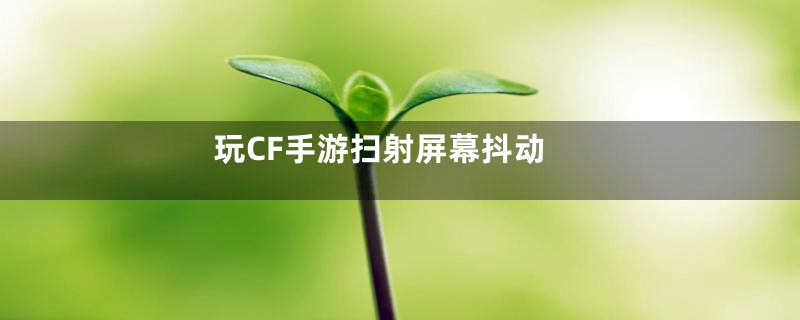 玩CF手游扫射屏幕抖动