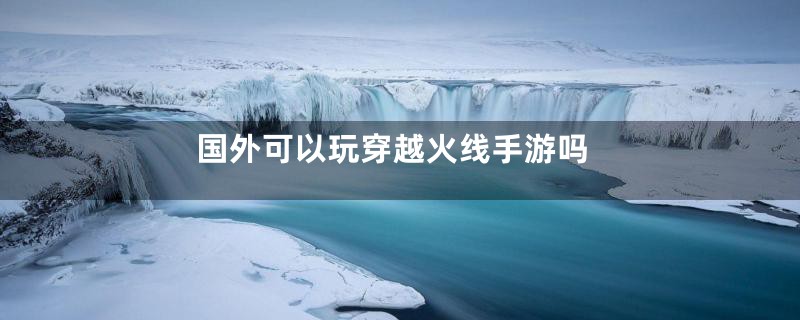 国外可以玩穿越火线手游吗