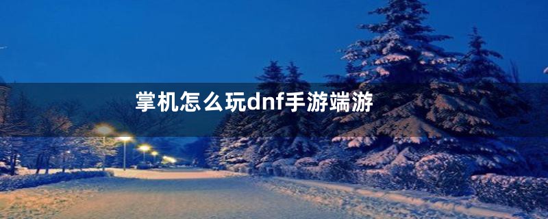 掌机怎么玩dnf手游端游
