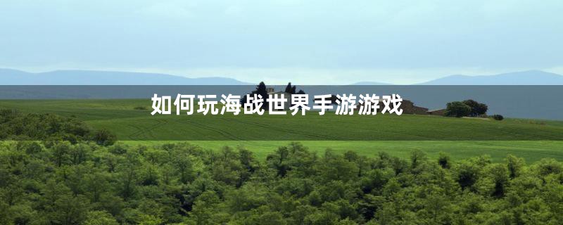 如何玩海战世界手游游戏