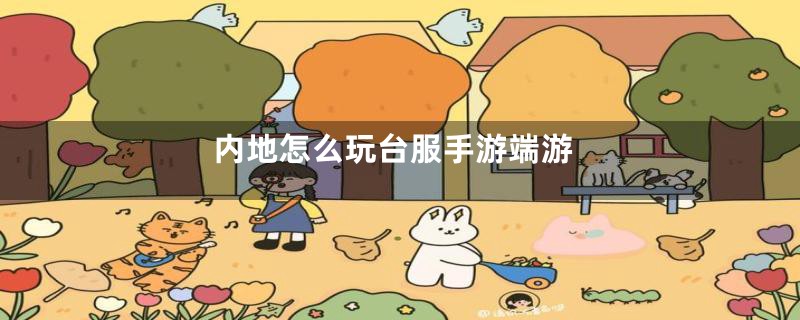 内地怎么玩台服手游端游