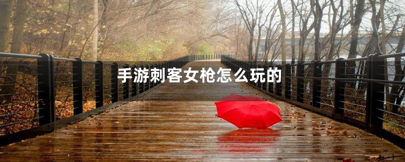 手游刺客女枪怎么玩的