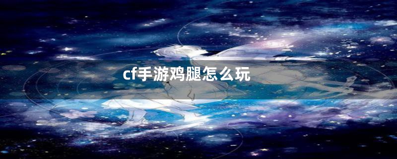 cf手游鸡腿怎么玩