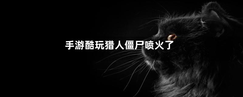 手游酷玩猎人僵尸喷火了