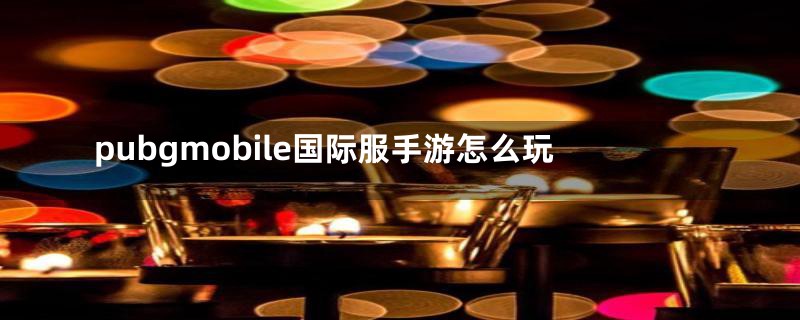 pubgmobile国际服手游怎么玩