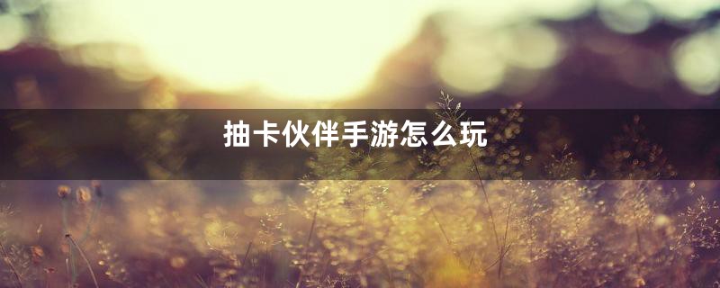 抽卡伙伴手游怎么玩