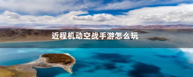 近程机动空战手游怎么玩