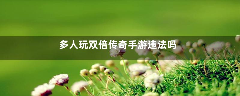 多人玩双倍传奇手游违法吗
