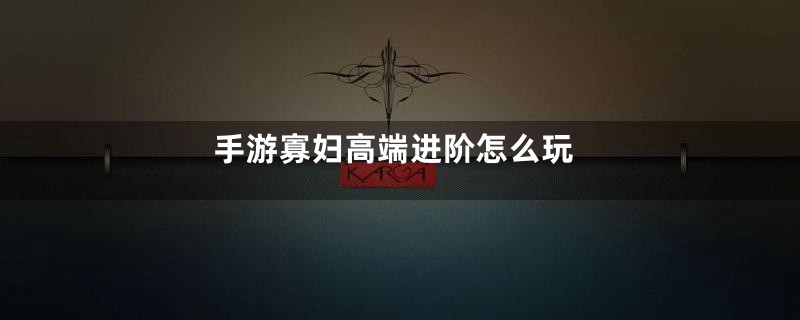 手游寡妇高端进阶怎么玩