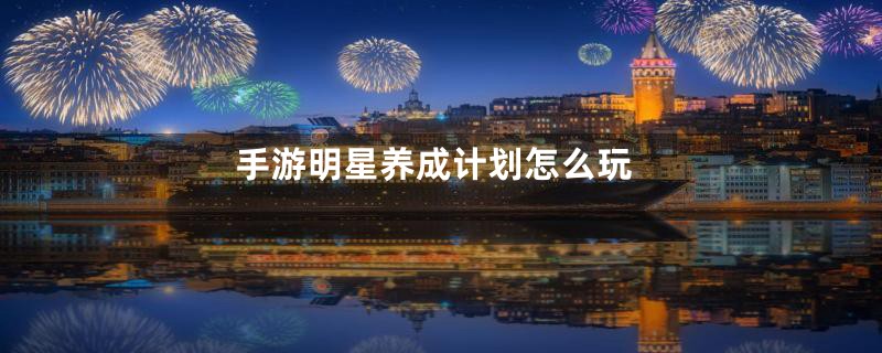 手游明星养成计划怎么玩