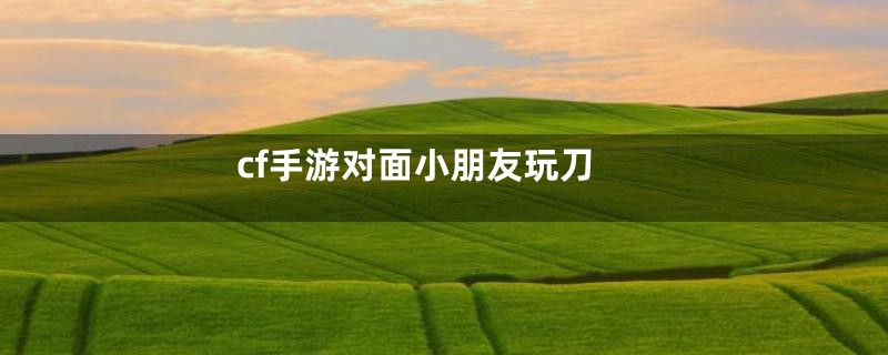 cf手游对面小朋友玩刀