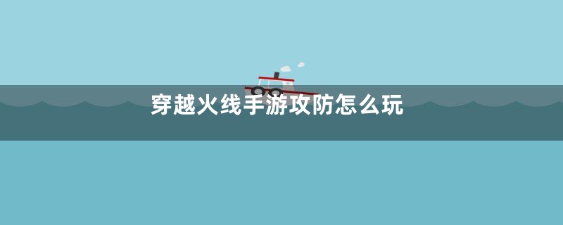 穿越火线手游攻防怎么玩