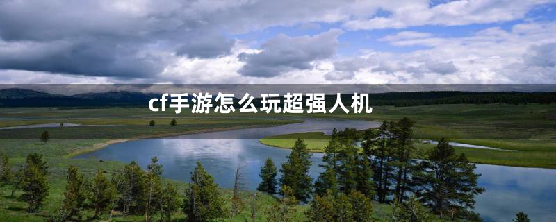 cf手游怎么玩超强人机