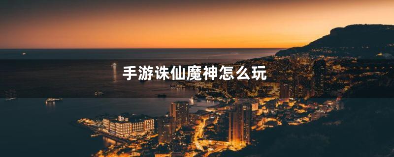 手游诛仙魔神怎么玩