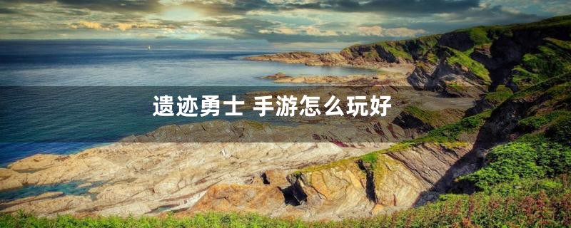 遗迹勇士 手游怎么玩好